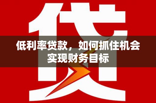 镇远低利率贷款，如何抓住机会实现财务目标