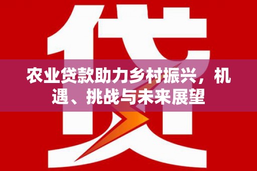镇远农业贷款助力乡村振兴，机遇、挑战与未来展望