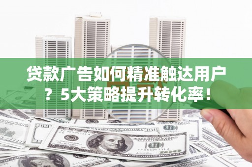 镇远贷款广告如何精准触达用户？5大策略提升转化率！