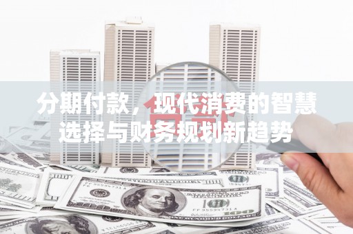 镇远分期付款，现代消费的智慧选择与财务规划新趋势