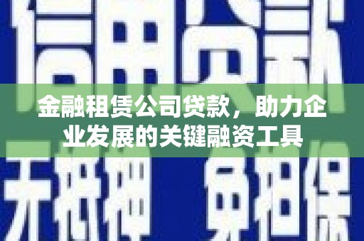 镇远金融租赁公司贷款，助力企业发展的关键融资工具