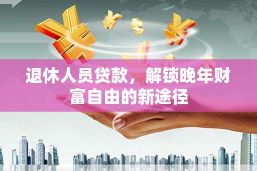 镇远退休人员贷款，解锁晚年财富自由的新途径
