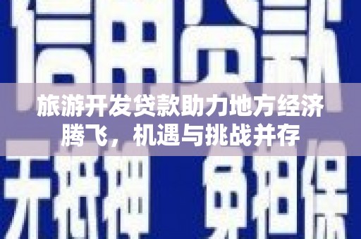 镇远旅游开发贷款助力地方经济腾飞，机遇与挑战并存