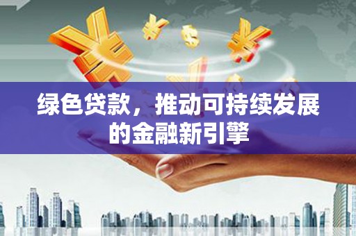 镇远绿色贷款，推动可持续发展的金融新引擎
