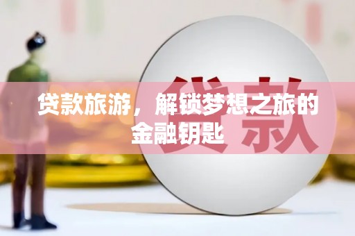 镇远贷款旅游，解锁梦想之旅的金融钥匙