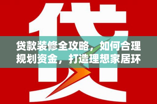 镇远贷款装修全攻略，如何合理规划资金，打造理想家居环境