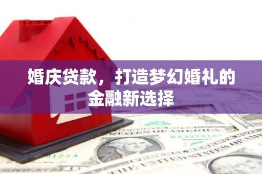 镇远婚庆贷款，打造梦幻婚礼的金融新选择
