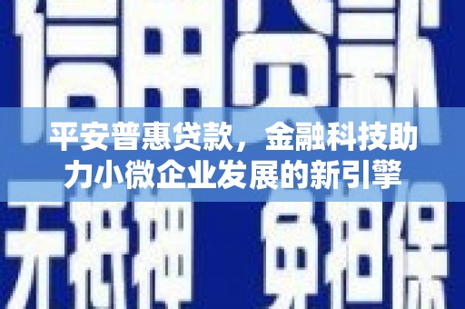 镇远平安普惠贷款，金融科技助力小微企业发展的新引擎