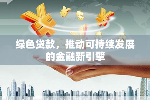 镇远绿色贷款，推动可持续发展的金融新引擎