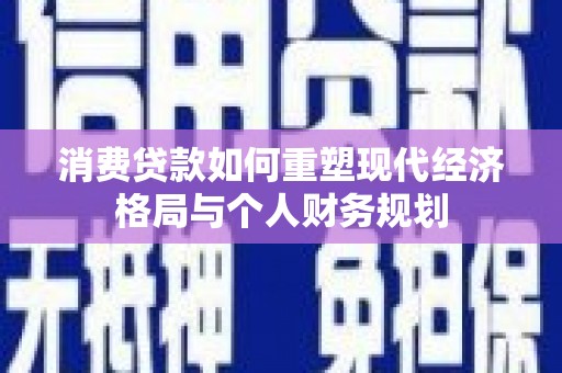 镇远消费贷款如何重塑现代经济格局与个人财务规划
