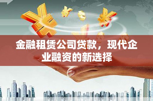 镇远金融租赁公司贷款，现代企业融资的新选择