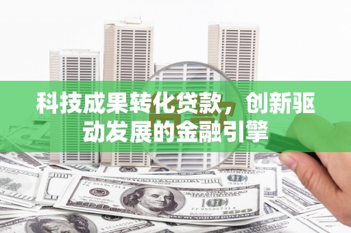 镇远科技成果转化贷款，创新驱动发展的金融引擎