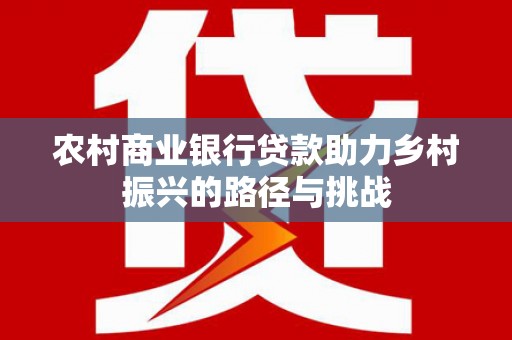 镇远农村商业银行贷款助力乡村振兴的路径与挑战