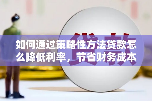 镇远如何通过策略性方法贷款怎么降低利率，节省财务成本