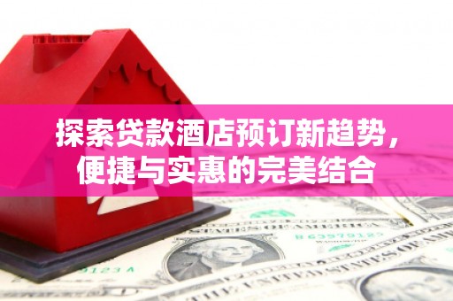 镇远探索贷款酒店预订新趋势，便捷与实惠的完美结合