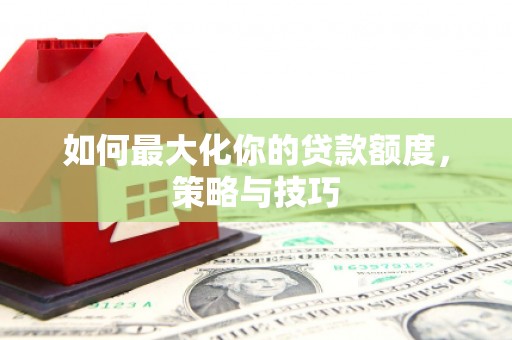 镇远如何最大化你的贷款额度，策略与技巧