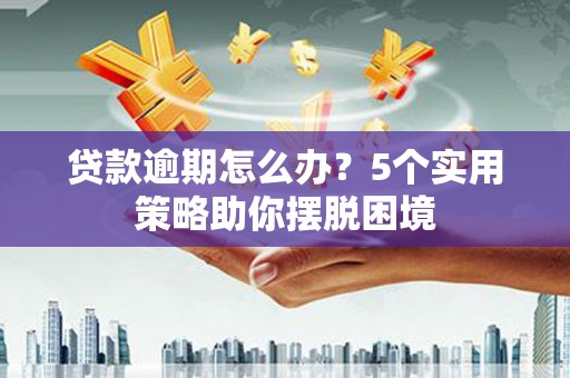 镇远贷款逾期怎么办？5个实用策略助你摆脱困境
