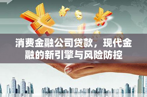 镇远消费金融公司贷款，现代金融的新引擎与风险防控