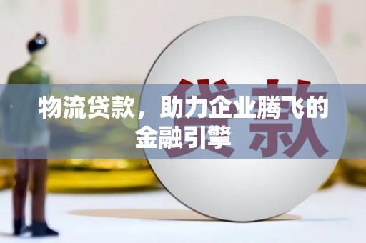镇远物流贷款，助力企业腾飞的金融引擎