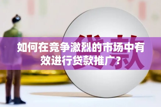 镇远如何在竞争激烈的市场中有效进行贷款推广？