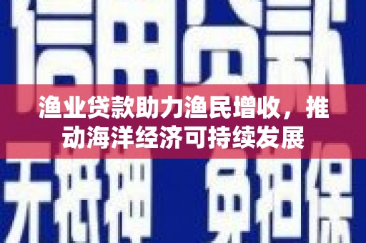 镇远渔业贷款助力渔民增收，推动海洋经济可持续发展