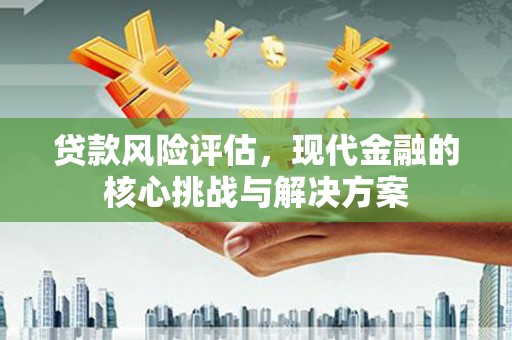 镇远贷款风险评估，现代金融的核心挑战与解决方案