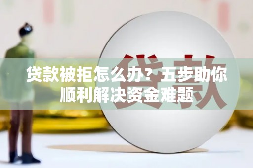镇远贷款被拒怎么办？五步助你顺利解决资金难题