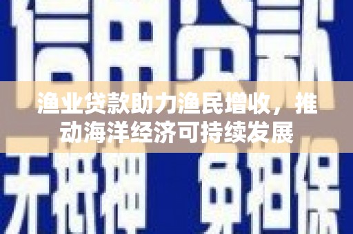 镇远渔业贷款助力渔民增收，推动海洋经济可持续发展