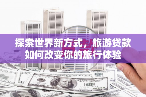 镇远探索世界新方式，旅游贷款如何改变你的旅行体验