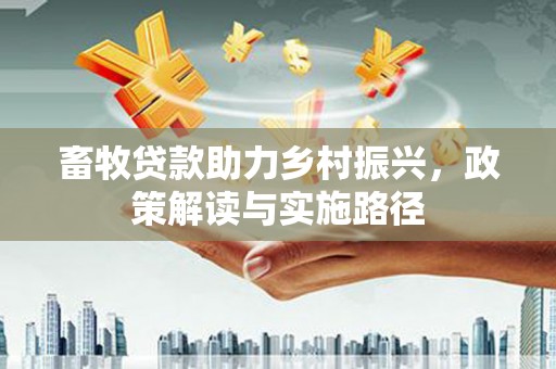 镇远畜牧贷款助力乡村振兴，政策解读与实施路径