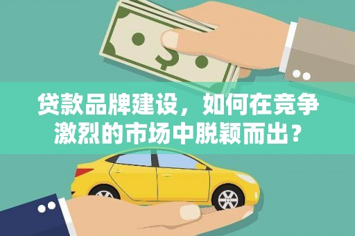 镇远贷款品牌建设，如何在竞争激烈的市场中脱颖而出？