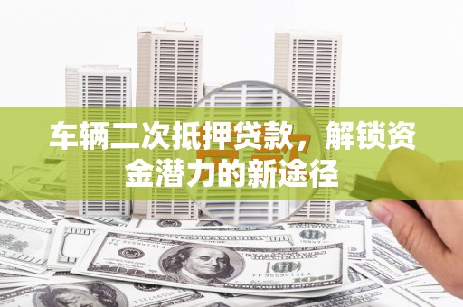 镇远车辆二次抵押贷款，解锁资金潜力的新途径