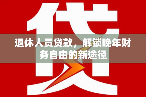镇远退休人员贷款，解锁晚年财务自由的新途径