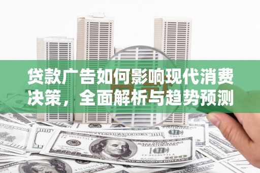 镇远贷款广告如何影响现代消费决策，全面解析与趋势预测