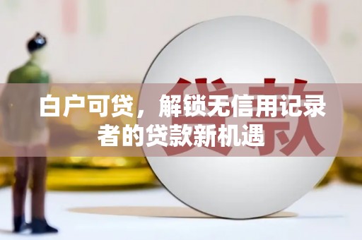 镇远白户可贷，解锁无信用记录者的贷款新机遇
