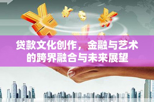 镇远贷款文化创作，金融与艺术的跨界融合与未来展望