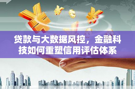 镇远贷款与大数据风控，金融科技如何重塑信用评估体系