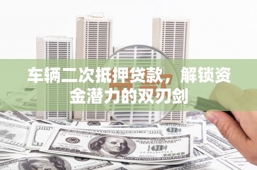 镇远车辆二次抵押贷款，解锁资金潜力的双刃剑