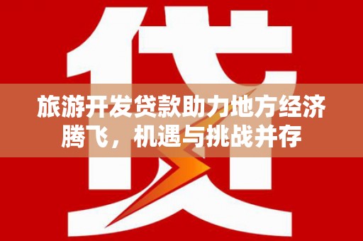 镇远旅游开发贷款助力地方经济腾飞，机遇与挑战并存