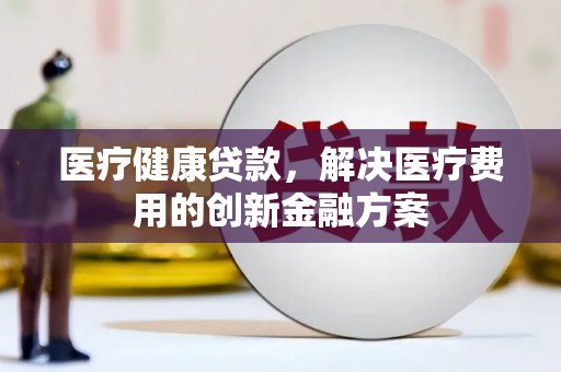 镇远医疗健康贷款，解决医疗费用的创新金融方案
