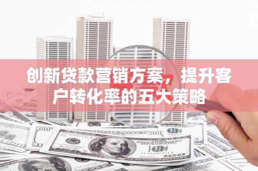 镇远创新贷款营销方案，提升客户转化率的五大策略