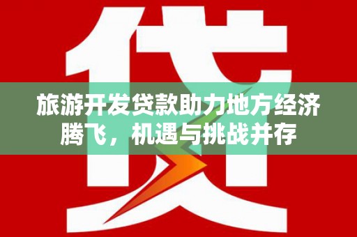 镇远旅游开发贷款助力地方经济腾飞，机遇与挑战并存