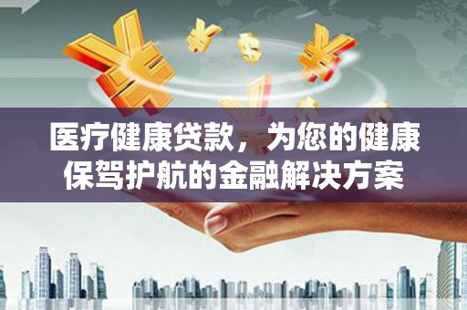 镇远医疗健康贷款，为您的健康保驾护航的金融解决方案