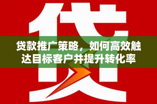 镇远贷款推广策略，如何高效触达目标客户并提升转化率