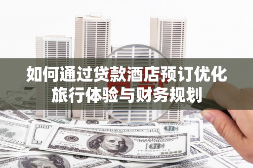 镇远如何通过贷款酒店预订优化旅行体验与财务规划