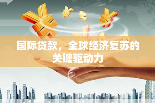 镇远国际贷款，全球经济复苏的关键驱动力