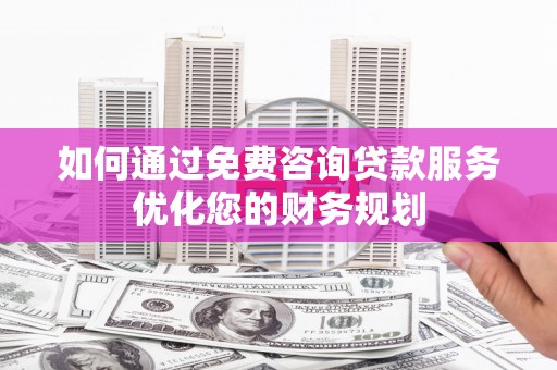 镇远如何通过免费咨询贷款服务优化您的财务规划