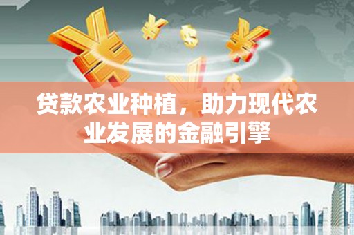 镇远贷款农业种植，助力现代农业发展的金融引擎