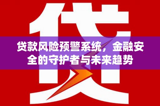 镇远贷款风险预警系统，金融安全的守护者与未来趋势