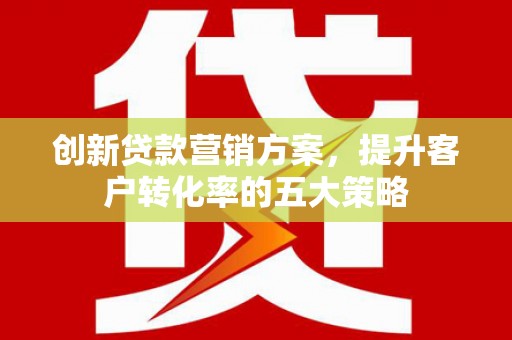 镇远创新贷款营销方案，提升客户转化率的五大策略